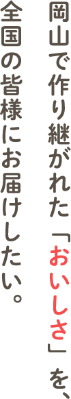 岡山で作り継がれた「おいしさ」を、全国の皆様にお届けしたい。